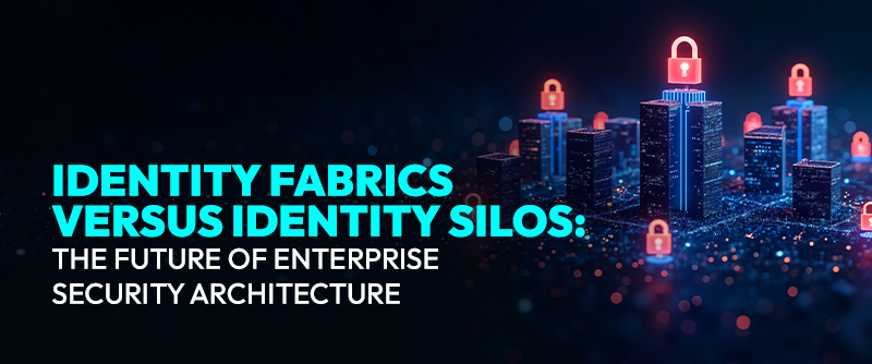 Identity Fabrics Versus Identity Silos: The Future of Enterprise Security Architecture