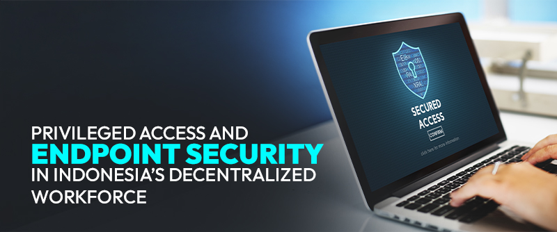 Privileged Access and Endpoint Security in Indonesia’s Decentralized Workforce